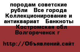 породам советские рубли - Все города Коллекционирование и антиквариат » Банкноты   . Костромская обл.,Волгореченск г.